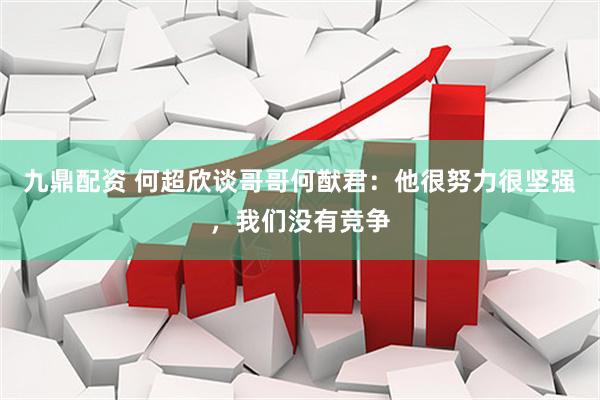 九鼎配资 何超欣谈哥哥何猷君：他很努力很坚强，我们没有竞争