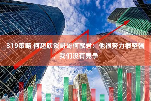 319策略 何超欣谈哥哥何猷君：他很努力很坚强，我们没有竞争