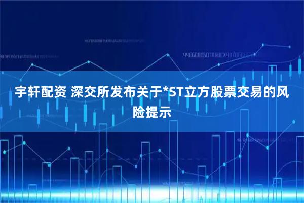 宇轩配资 深交所发布关于*ST立方股票交易的风险提示