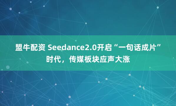 盟牛配资 Seedance2.0开启“一句话成片”时代，传媒板块应声大涨