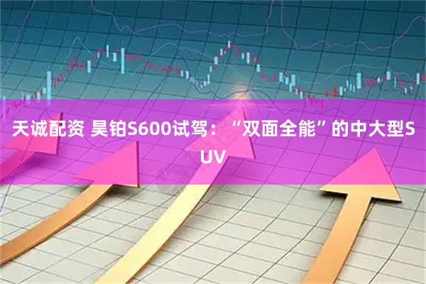 天诚配资 昊铂S600试驾：“双面全能”的中大型SUV