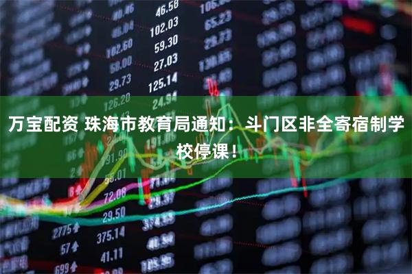 万宝配资 珠海市教育局通知：斗门区非全寄宿制学校停课！