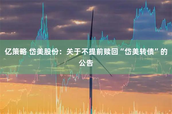 亿策略 岱美股份：关于不提前赎回“岱美转债”的公告