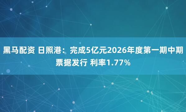 黑马配资 日照港：完成5亿元2026年度第一期中期票据发行 利率1.77%