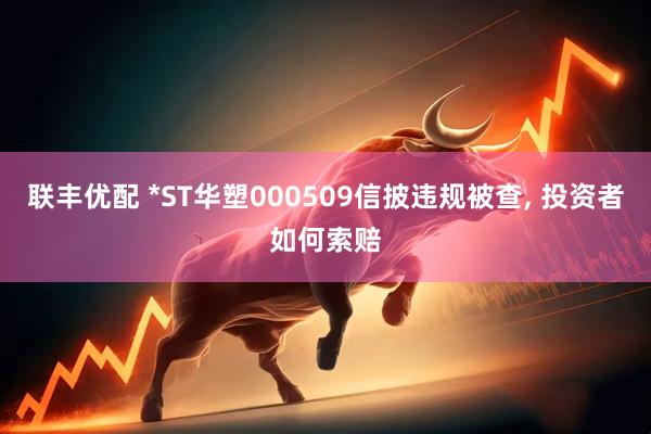 联丰优配 *ST华塑000509信披违规被查, 投资者如何索赔