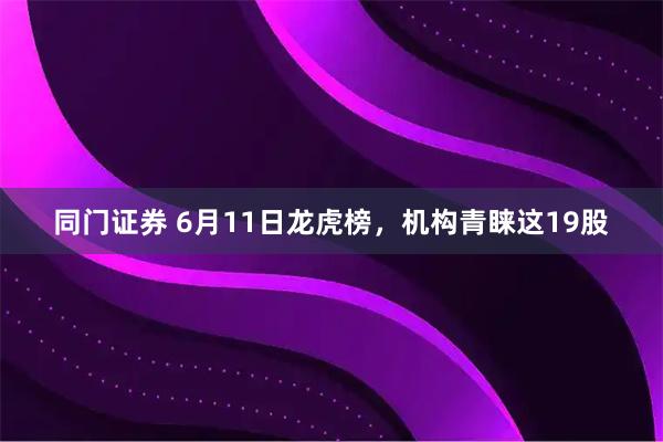同门证券 6月11日龙虎榜，机构青睐这19股