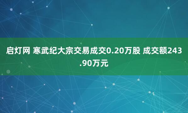 启灯网 寒武纪大宗交易成交0.20万股 成交额243.90万元