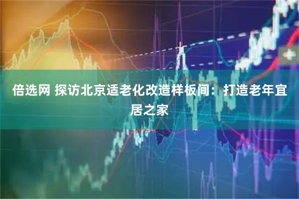 倍选网 探访北京适老化改造样板间：打造老年宜居之家