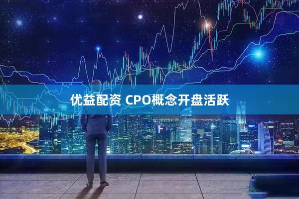 优益配资 CPO概念开盘活跃