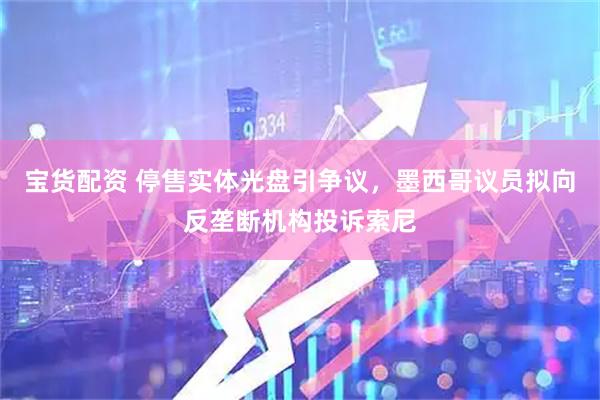 宝货配资 停售实体光盘引争议，墨西哥议员拟向反垄断机构投诉索尼
