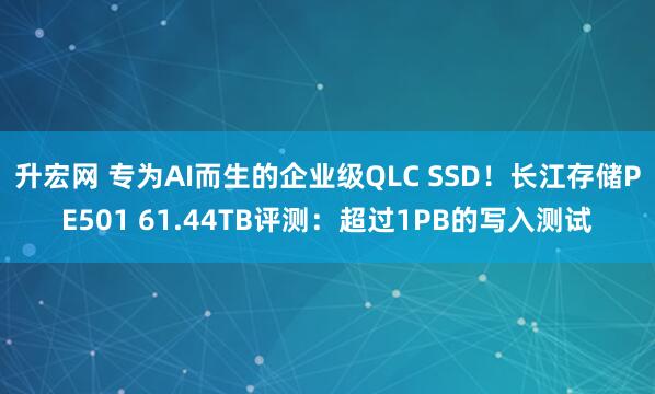 升宏网 专为AI而生的企业级QLC SSD！长江存储PE501 61.44TB评测：超过1PB的写入测试