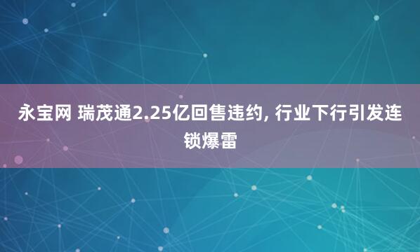永宝网 瑞茂通2.25亿回售违约, 行业下行引发连锁爆雷