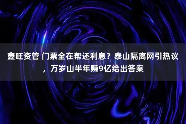 鑫旺资管 门票全在帮还利息？泰山隔离网引热议，万岁山半年赚9亿给出答案