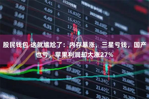 股民钱包 这就尴尬了:内存暴涨,三星亏钱,国产也亏,苹果利润却大涨27%