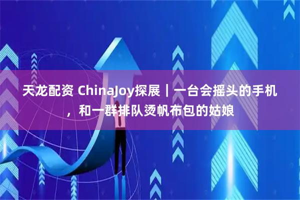 天龙配资 ChinaJoy探展｜一台会摇头的手机，和一群排队烫帆布包的姑娘