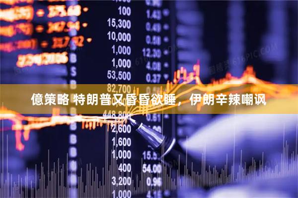 億策略 特朗普又昏昏欲睡，伊朗辛辣嘲讽