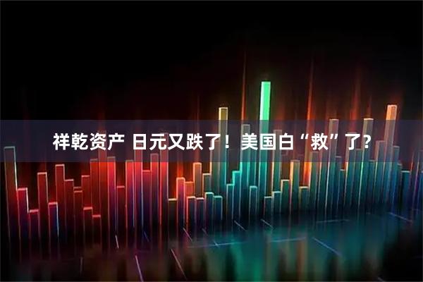 祥乾资产 日元又跌了！美国白“救”了？
