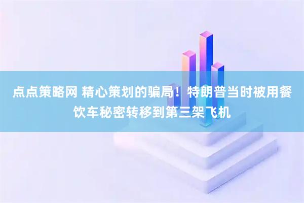 点点策略网 精心策划的骗局！特朗普当时被用餐饮车秘密转移到第三架飞机