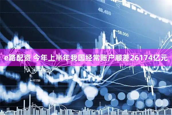 e路配资 今年上半年我国经常账户顺差26174亿元