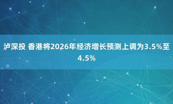 泸深投 香港将2026年经济增长预测上调为3.5%至4.5%